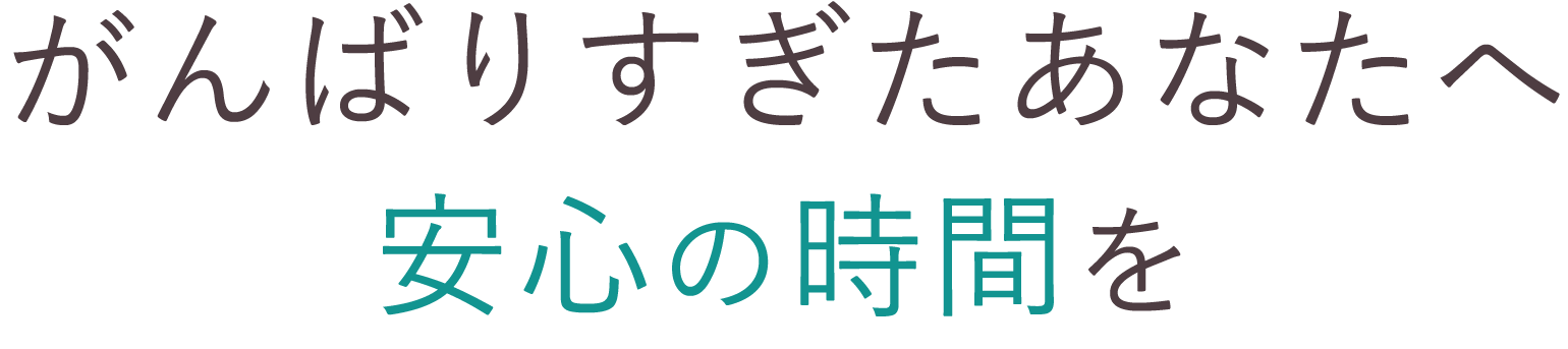 <div>がんばりすぎたあなたへ、<br>安心の時間を</div>